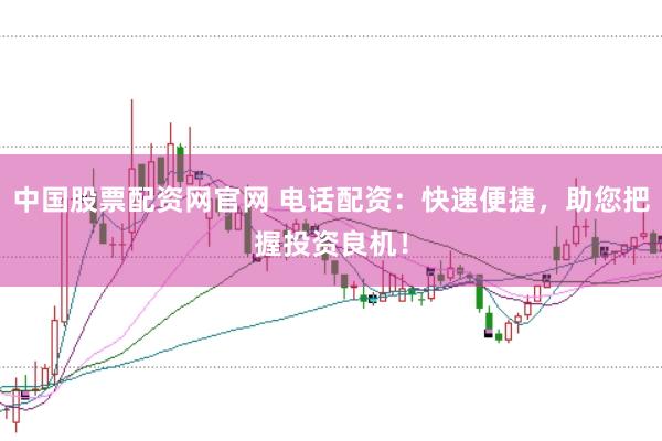 中国股票配资网官网 电话配资:快速便捷,助您把握投资良机!