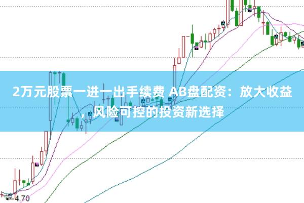 2万元股票一进一出手续费 AB盘配资:放大收益,风险可控的投资新选择
