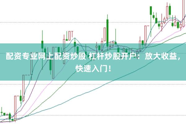 配资专业网上配资炒股 杠杆炒股开户:放大收益,快速入门!
