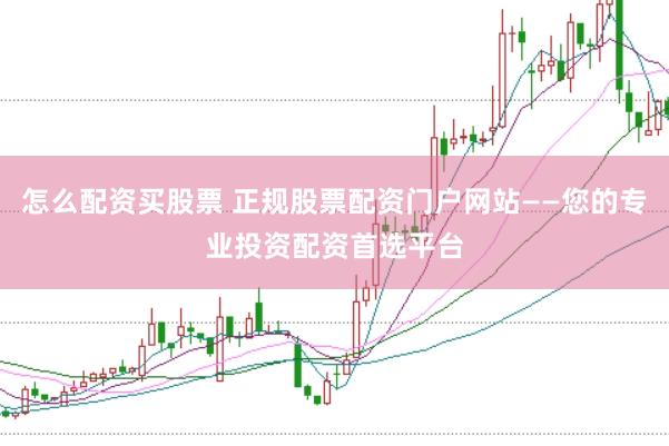 怎么配资买股票 正规股票配资门户网站——您的专业投资配资首选平台