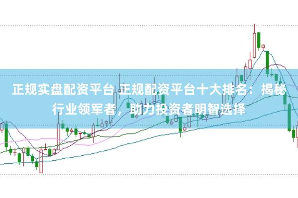 正规实盘配资平台 正规配资平台十大排名：揭秘行业领军者，助力投资者明智选择