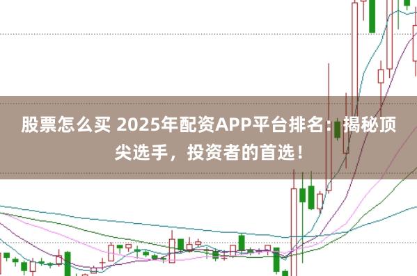 股票怎么买 2025年配资APP平台排名：揭秘顶尖选手，投资者的首选！