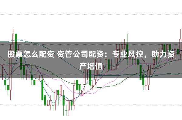 股票怎么配资 资管公司配资：专业风控，助力资产增值