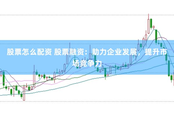 股票怎么配资 股票融资：助力企业发展，提升市场竞争力