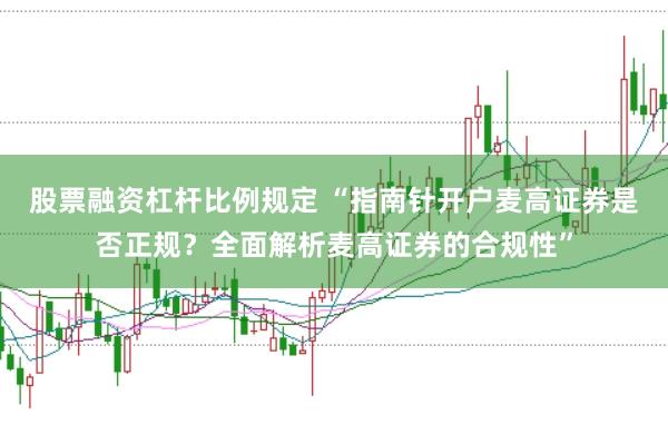 股票融资杠杆比例规定 “指南针开户麦高证券是否正规?全面解析麦高证券的合规性”