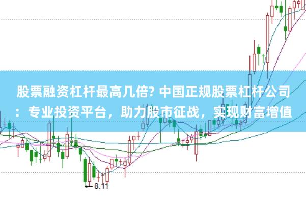股票融资杠杆最高几倍? 中国正规股票杠杆公司:专业投资平台,助力股市征战,实现财富增值