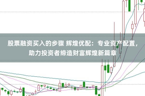 股票融资买入的步骤 辉煌优配:专业资产配置,助力投资者缔造财富辉煌新篇章