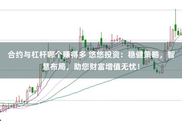 合约与杠杆哪个赚得多 悠悠投资:稳健策略,智慧布局,助您财富增值无忧!