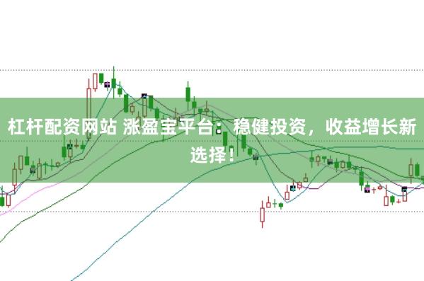 杠杆配资网站 涨盈宝平台:稳健投资,收益增长新选择!
