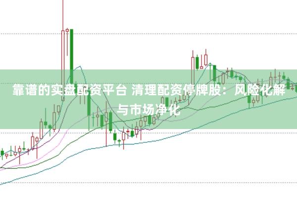 靠谱的实盘配资平台 清理配资停牌股：风险化解与市场净化