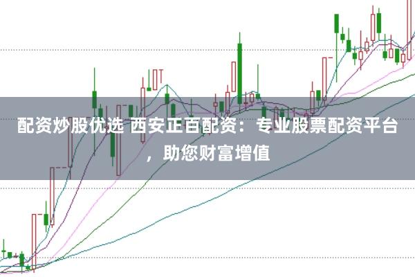 配资炒股优选 西安正百配资：专业股票配资平台，助您财富增值