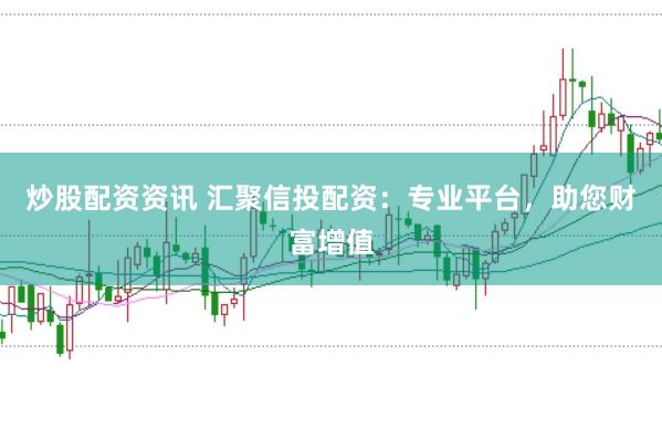 炒股配资资讯 汇聚信投配资：专业平台，助您财富增值
