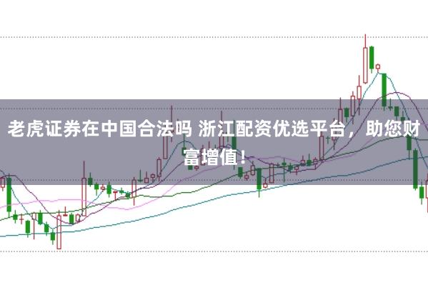老虎证券在中国合法吗 浙江配资优选平台，助您财富增值！