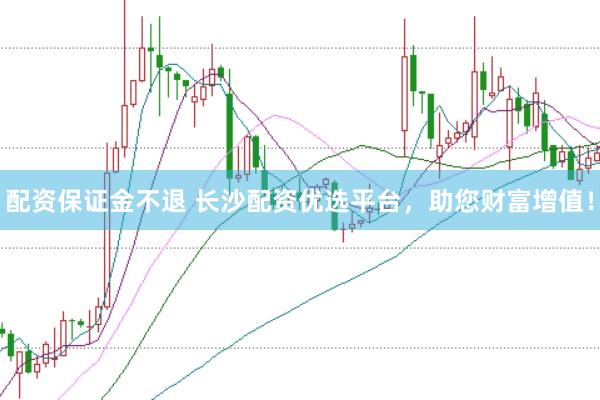 配资保证金不退 长沙配资优选平台，助您财富增值！