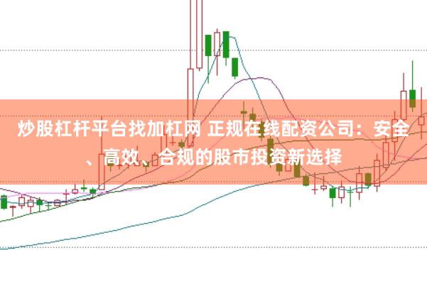炒股杠杆平台找加杠网 正规在线配资公司：安全、高效、合规的股市投资新选择