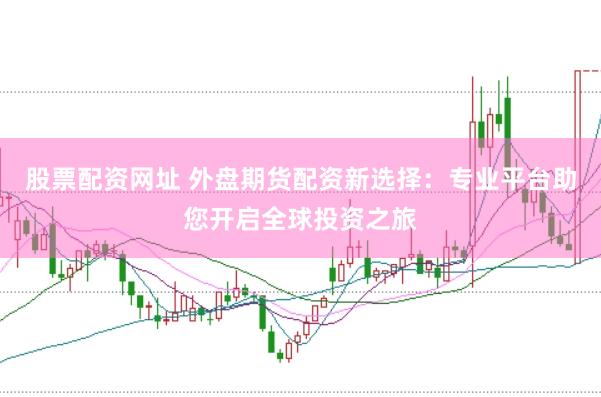 股票配资网址 外盘期货配资新选择：专业平台助您开启全球投资之旅