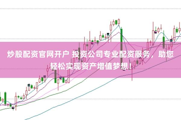 炒股配资官网开户 投资公司专业配资服务，助您轻松实现资产增值梦想！