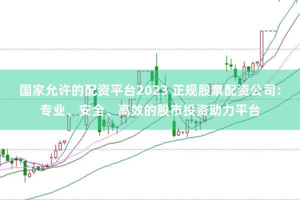 国家允许的配资平台2023 正规股票配资公司：专业、安全、高效的股市投资助力平台