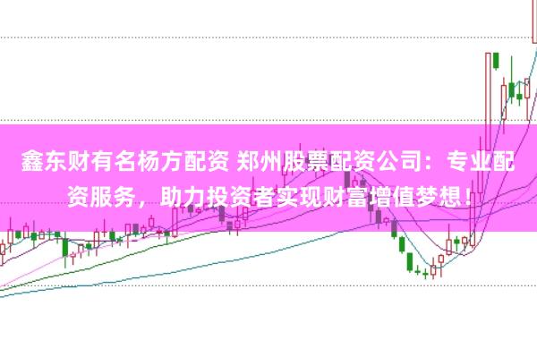 鑫东财有名杨方配资 郑州股票配资公司：专业配资服务，助力投资者实现财富增值梦想！