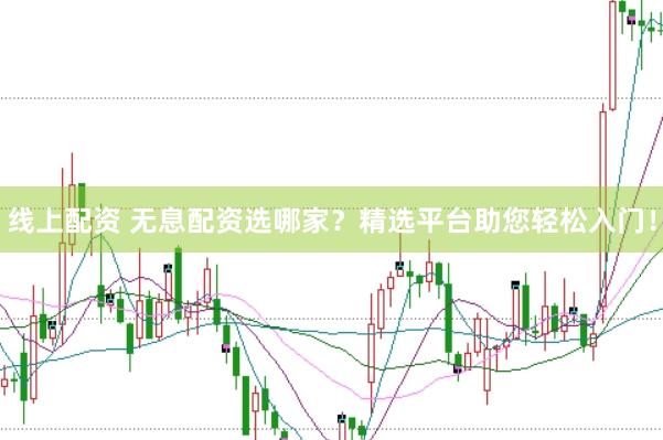 线上配资 无息配资选哪家？精选平台助您轻松入门！
