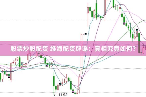 股票炒股配资 维海配资辟谣：真相究竟如何？