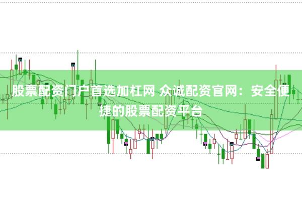 股票配资门户首选加杠网 众诚配资官网：安全便捷的股票配资平台