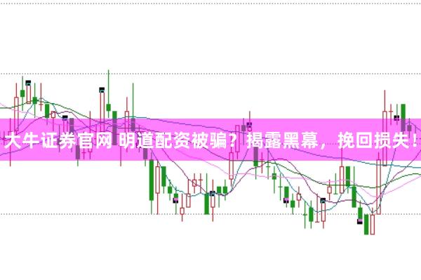 大牛证券官网 明道配资被骗？揭露黑幕，挽回损失！