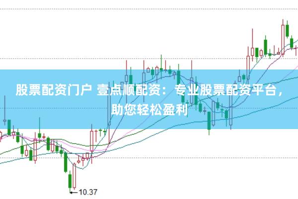 股票配资门户 壹点顺配资：专业股票配资平台，助您轻松盈利