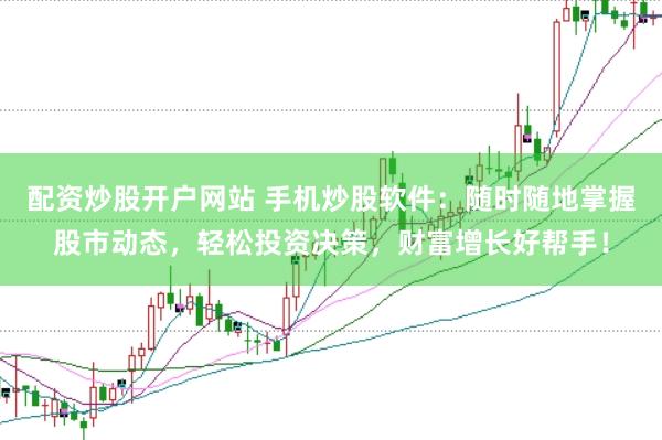 配资炒股开户网站 手机炒股软件：随时随地掌握股市动态，轻松投资决策，财富增长好帮手！