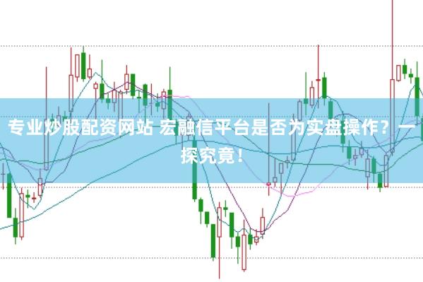 专业炒股配资网站 宏融信平台是否为实盘操作？一探究竟！