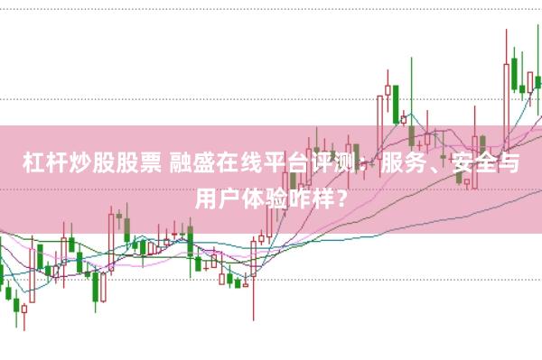 杠杆炒股股票 融盛在线平台评测：服务、安全与用户体验咋样？