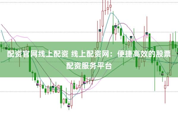 配资官网线上配资 线上配资网：便捷高效的股票配资服务平台