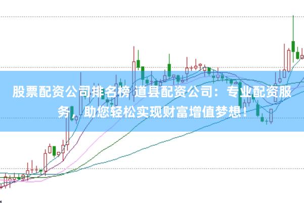股票配资公司排名榜 道县配资公司：专业配资服务，助您轻松实现财富增值梦想！