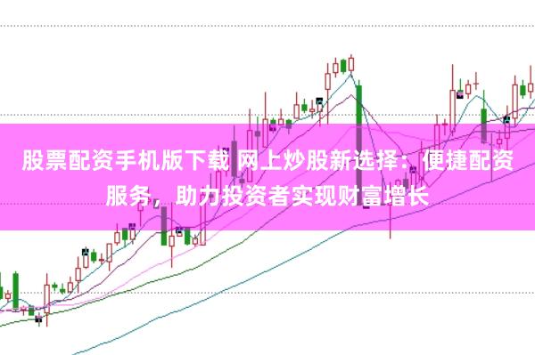 股票配资手机版下载 网上炒股新选择：便捷配资服务，助力投资者实现财富增长
