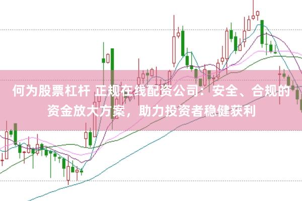 何为股票杠杆 正规在线配资公司：安全、合规的资金放大方案，助力投资者稳健获利
