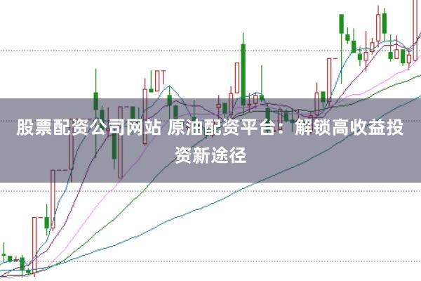 股票配资公司网站 原油配资平台：解锁高收益投资新途径