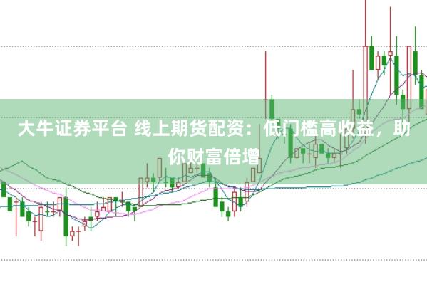 大牛证券平台 线上期货配资：低门槛高收益，助你财富倍增