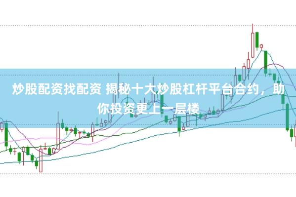 炒股配资找配资 揭秘十大炒股杠杆平台合约，助你投资更上一层楼