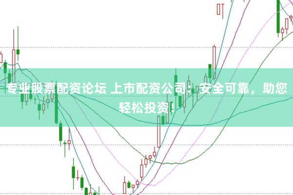 专业股票配资论坛 上市配资公司：安全可靠，助您轻松投资！