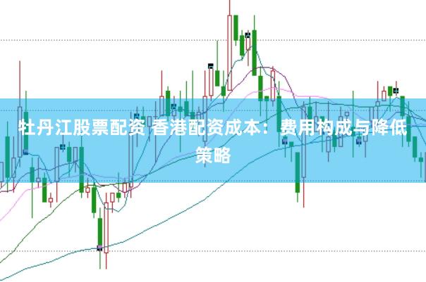 牡丹江股票配资 香港配资成本：费用构成与降低策略
