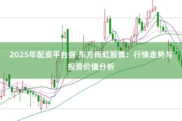 2025年配资平台强 东方雨虹股票：行情走势与投资价值分析