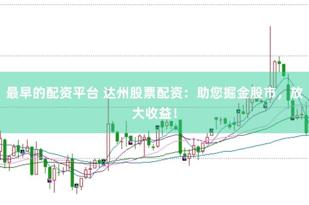 最早的配资平台 达州股票配资：助您掘金股市，放大收益！