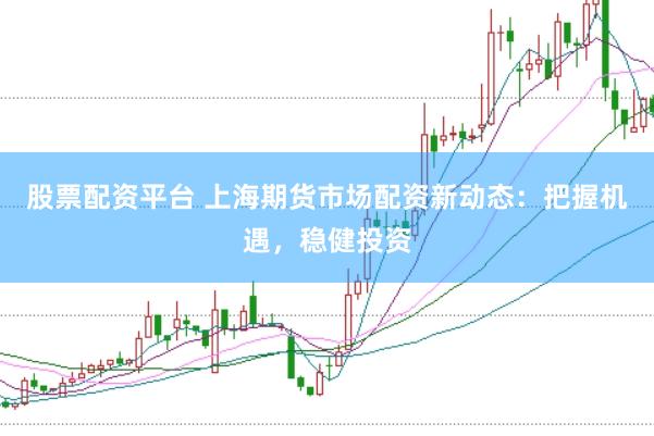 股票配资平台 上海期货市场配资新动态：把握机遇，稳健投资