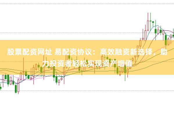 股票配资网址 易配资协议：高效融资新选择，助力投资者轻松实现资产增值