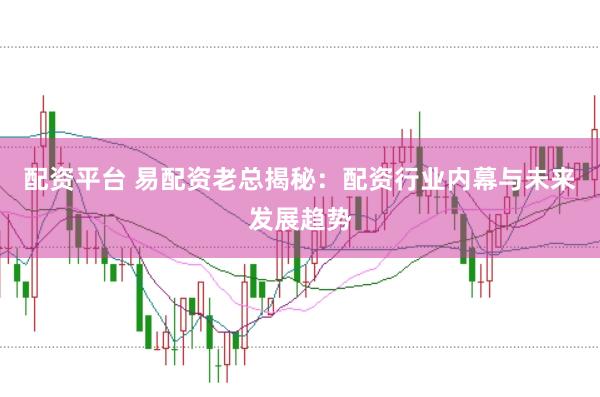 配资平台 易配资老总揭秘：配资行业内幕与未来发展趋势