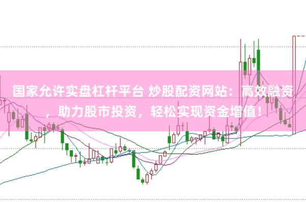 国家允许实盘杠杆平台 炒股配资网站：高效融资，助力股市投资，轻松实现资金增值！