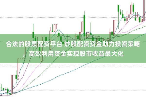 合法的股票配资平台 炒股配资资金助力投资策略，高效利用资金实现股市收益最大化