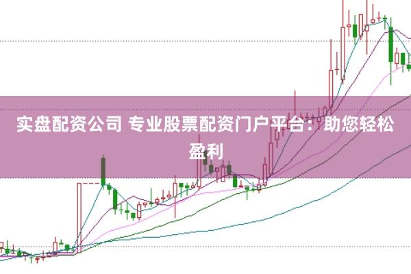 实盘配资公司 专业股票配资门户平台：助您轻松盈利