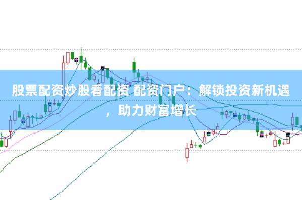 股票配资炒股看配资 配资门户：解锁投资新机遇，助力财富增长
