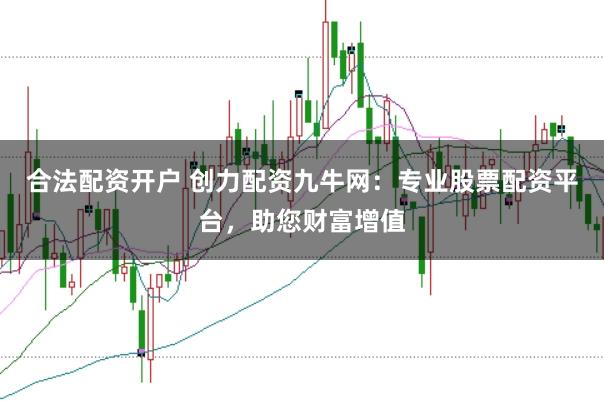 合法配资开户 创力配资九牛网：专业股票配资平台，助您财富增值